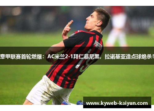 意甲联赛首轮燃爆：AC米兰2-1拜仁慕尼黑，拉诺基亚造点球绝杀！