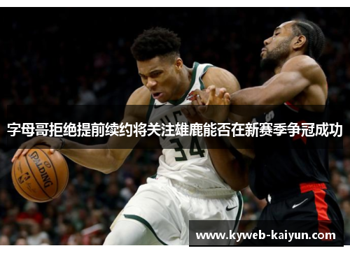 字母哥拒绝提前续约将关注雄鹿能否在新赛季争冠成功